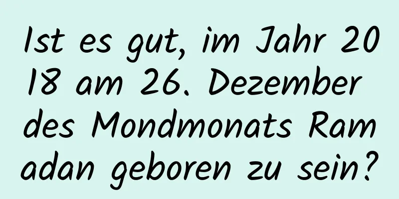 Ist es gut, im Jahr 2018 am 26. Dezember des Mondmonats Ramadan geboren zu sein?