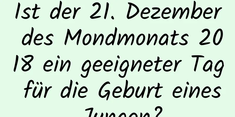 Ist der 21. Dezember des Mondmonats 2018 ein geeigneter Tag für die Geburt eines Jungen?