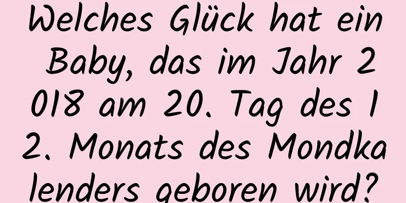 Welches Glück hat ein Baby, das im Jahr 2018 am 20. Tag des 12. Monats des Mondkalenders geboren wird?