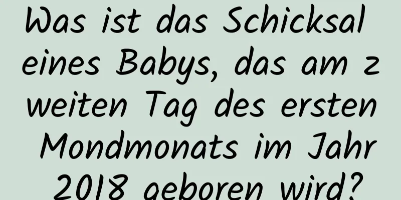 Was ist das Schicksal eines Babys, das am zweiten Tag des ersten Mondmonats im Jahr 2018 geboren wird?