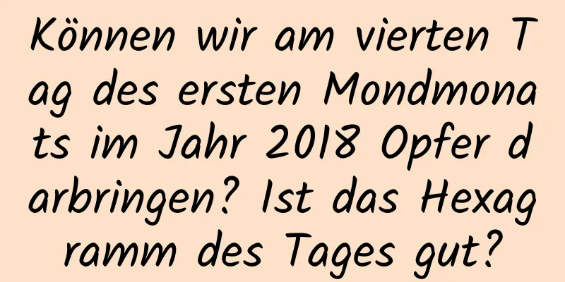 Können wir am vierten Tag des ersten Mondmonats im Jahr 2018 Opfer darbringen? Ist das Hexagramm des Tages gut?