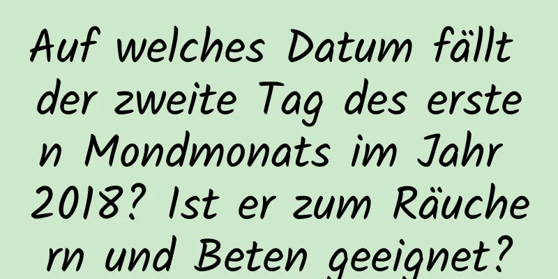 Auf welches Datum fällt der zweite Tag des ersten Mondmonats im Jahr 2018? Ist er zum Räuchern und Beten geeignet?