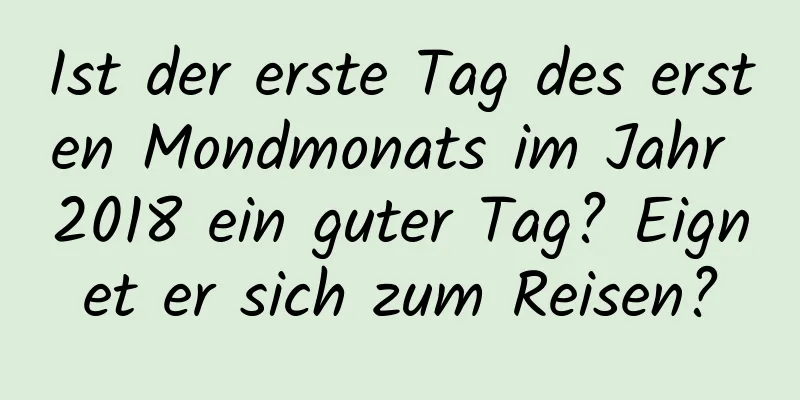 Ist der erste Tag des ersten Mondmonats im Jahr 2018 ein guter Tag? Eignet er sich zum Reisen?