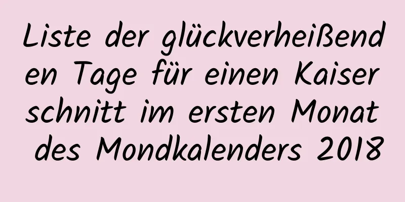 Liste der glückverheißenden Tage für einen Kaiserschnitt im ersten Monat des Mondkalenders 2018