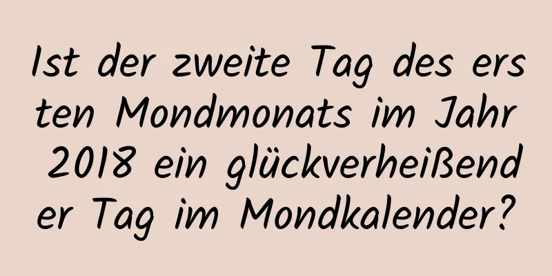 Ist der zweite Tag des ersten Mondmonats im Jahr 2018 ein glückverheißender Tag im Mondkalender?