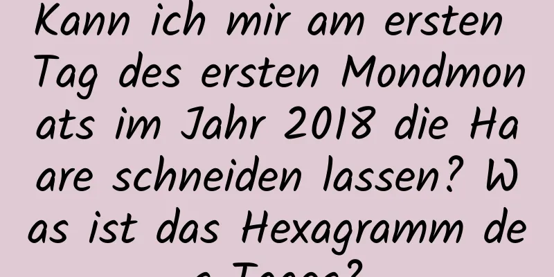 Kann ich mir am ersten Tag des ersten Mondmonats im Jahr 2018 die Haare schneiden lassen? Was ist das Hexagramm des Tages?