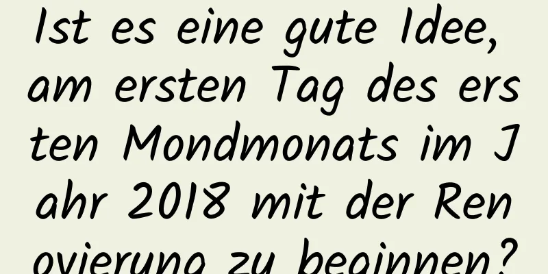 Ist es eine gute Idee, am ersten Tag des ersten Mondmonats im Jahr 2018 mit der Renovierung zu beginnen?