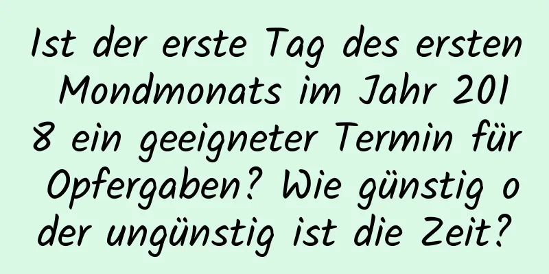 Ist der erste Tag des ersten Mondmonats im Jahr 2018 ein geeigneter Termin für Opfergaben? Wie günstig oder ungünstig ist die Zeit?