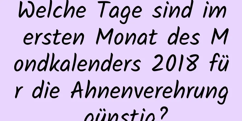 Welche Tage sind im ersten Monat des Mondkalenders 2018 für die Ahnenverehrung günstig?