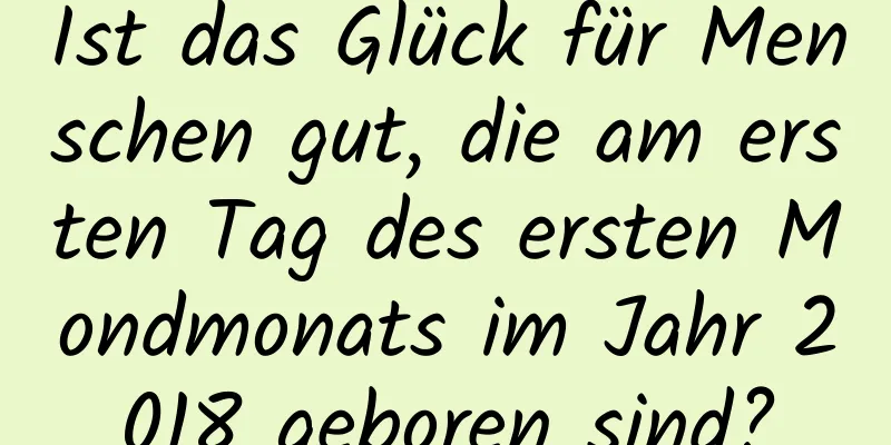 Ist das Glück für Menschen gut, die am ersten Tag des ersten Mondmonats im Jahr 2018 geboren sind?