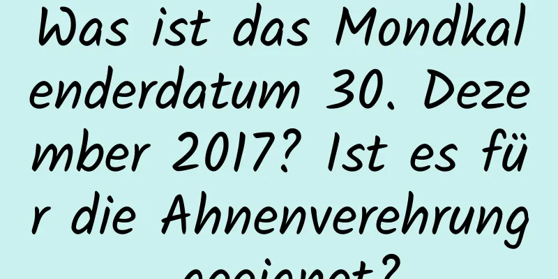 Was ist das Mondkalenderdatum 30. Dezember 2017? Ist es für die Ahnenverehrung geeignet?