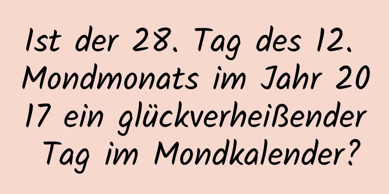 Ist der 28. Tag des 12. Mondmonats im Jahr 2017 ein glückverheißender Tag im Mondkalender?