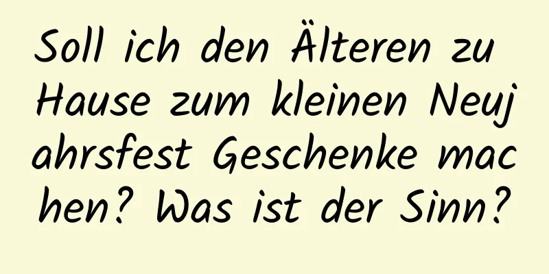 Soll ich den Älteren zu Hause zum kleinen Neujahrsfest Geschenke machen? Was ist der Sinn?