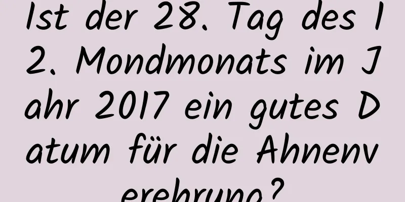 Ist der 28. Tag des 12. Mondmonats im Jahr 2017 ein gutes Datum für die Ahnenverehrung?