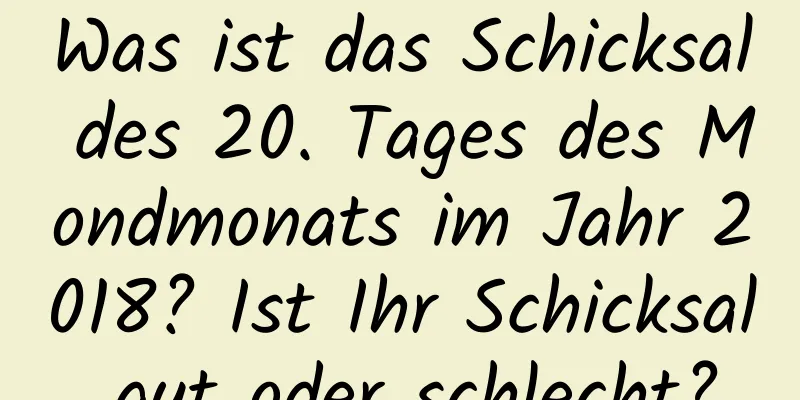 Was ist das Schicksal des 20. Tages des Mondmonats im Jahr 2018? Ist Ihr Schicksal gut oder schlecht?