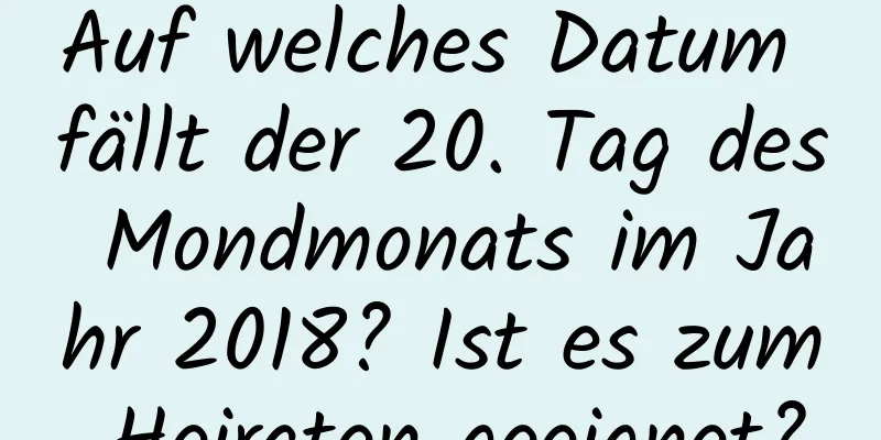 Auf welches Datum fällt der 20. Tag des Mondmonats im Jahr 2018? Ist es zum Heiraten geeignet?