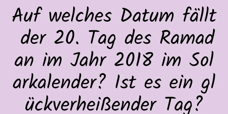 Auf welches Datum fällt der 20. Tag des Ramadan im Jahr 2018 im Solarkalender? Ist es ein glückverheißender Tag?