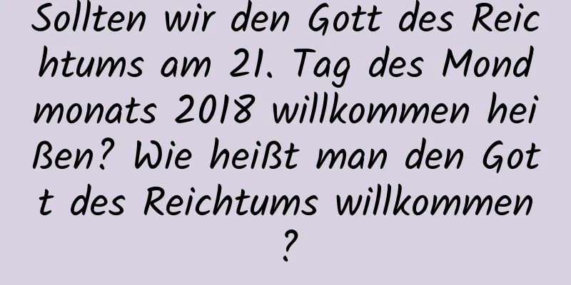 Sollten wir den Gott des Reichtums am 21. Tag des Mondmonats 2018 willkommen heißen? Wie heißt man den Gott des Reichtums willkommen?