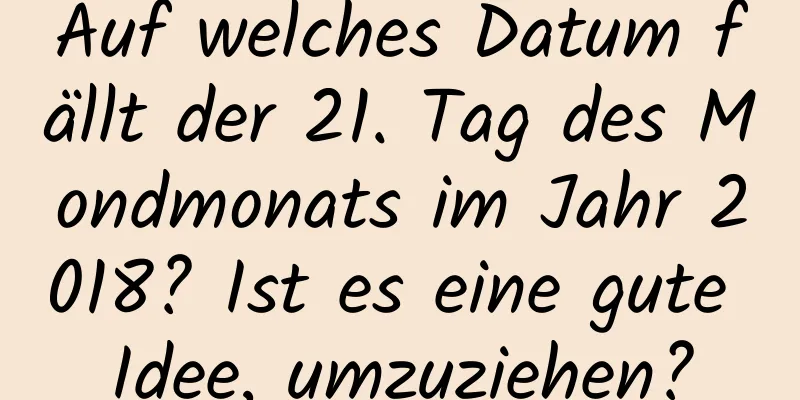 Auf welches Datum fällt der 21. Tag des Mondmonats im Jahr 2018? Ist es eine gute Idee, umzuziehen?