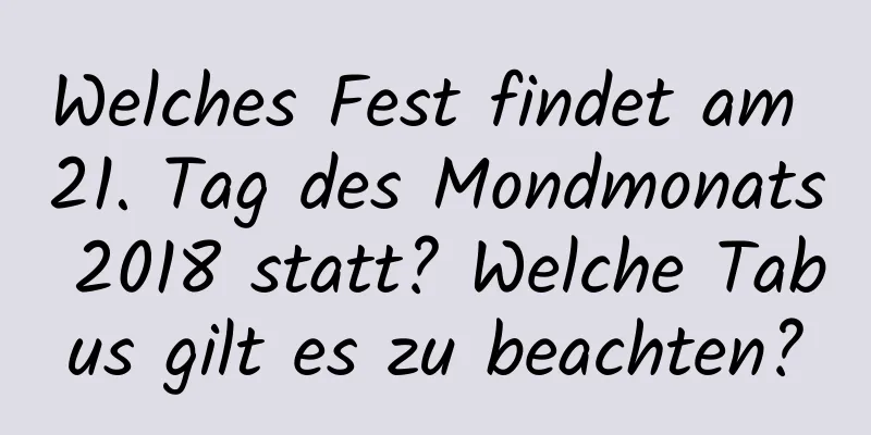 Welches Fest findet am 21. Tag des Mondmonats 2018 statt? Welche Tabus gilt es zu beachten?