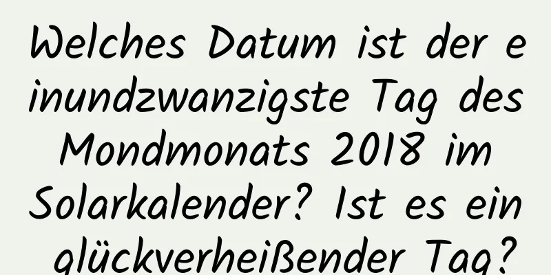 Welches Datum ist der einundzwanzigste Tag des Mondmonats 2018 im Solarkalender? Ist es ein glückverheißender Tag?