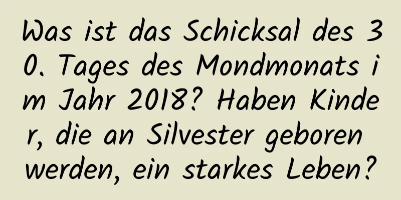 Was ist das Schicksal des 30. Tages des Mondmonats im Jahr 2018? Haben Kinder, die an Silvester geboren werden, ein starkes Leben?