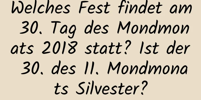 Welches Fest findet am 30. Tag des Mondmonats 2018 statt? Ist der 30. des 11. Mondmonats Silvester?