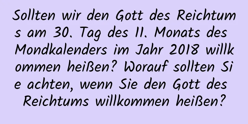 Sollten wir den Gott des Reichtums am 30. Tag des 11. Monats des Mondkalenders im Jahr 2018 willkommen heißen? Worauf sollten Sie achten, wenn Sie den Gott des Reichtums willkommen heißen?