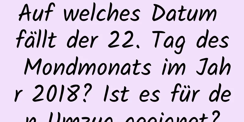 Auf welches Datum fällt der 22. Tag des Mondmonats im Jahr 2018? Ist es für den Umzug geeignet?