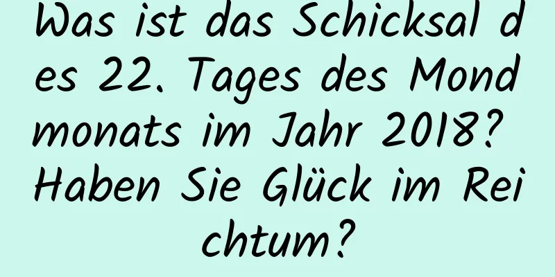 Was ist das Schicksal des 22. Tages des Mondmonats im Jahr 2018? Haben Sie Glück im Reichtum?