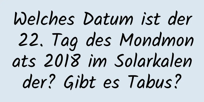 Welches Datum ist der 22. Tag des Mondmonats 2018 im Solarkalender? Gibt es Tabus?