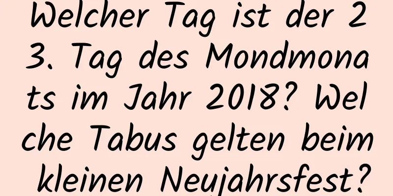 Welcher Tag ist der 23. Tag des Mondmonats im Jahr 2018? Welche Tabus gelten beim kleinen Neujahrsfest?