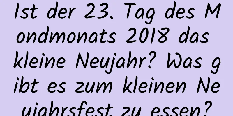 Ist der 23. Tag des Mondmonats 2018 das kleine Neujahr? Was gibt es zum kleinen Neujahrsfest zu essen?