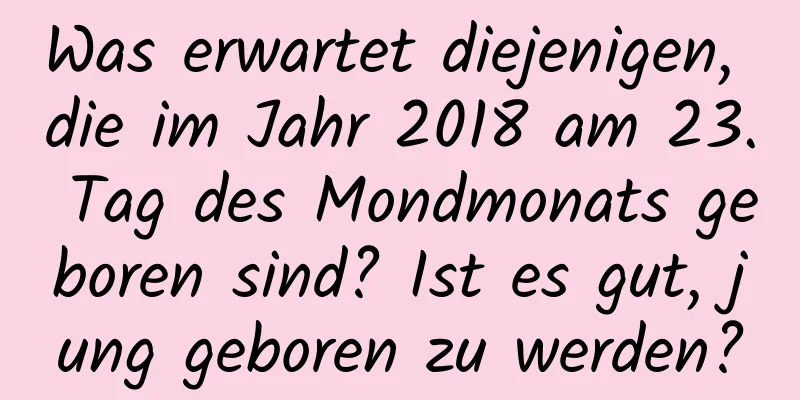 Was erwartet diejenigen, die im Jahr 2018 am 23. Tag des Mondmonats geboren sind? Ist es gut, jung geboren zu werden?