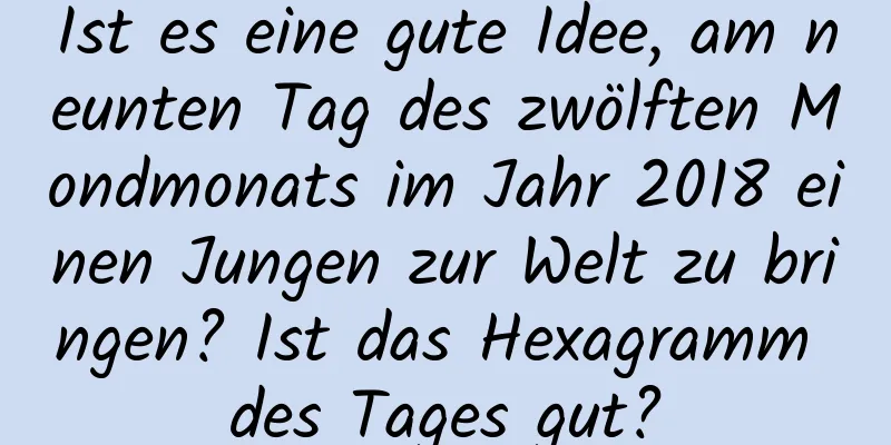 Ist es eine gute Idee, am neunten Tag des zwölften Mondmonats im Jahr 2018 einen Jungen zur Welt zu bringen? Ist das Hexagramm des Tages gut?