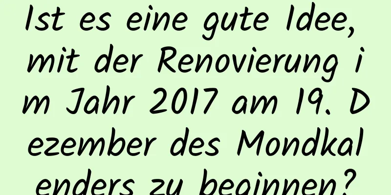 Ist es eine gute Idee, mit der Renovierung im Jahr 2017 am 19. Dezember des Mondkalenders zu beginnen?