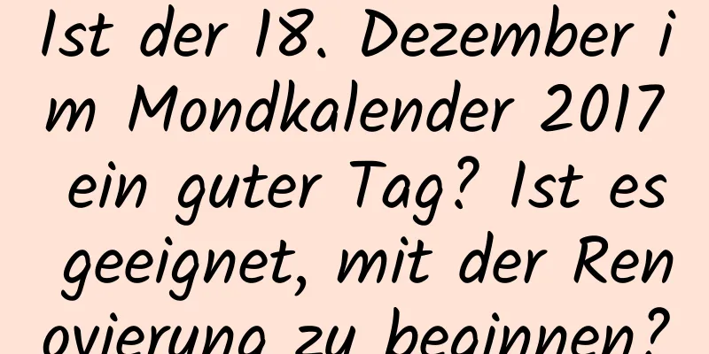 Ist der 18. Dezember im Mondkalender 2017 ein guter Tag? Ist es geeignet, mit der Renovierung zu beginnen?