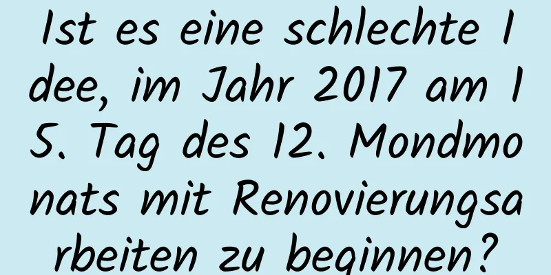 Ist es eine schlechte Idee, im Jahr 2017 am 15. Tag des 12. Mondmonats mit Renovierungsarbeiten zu beginnen?