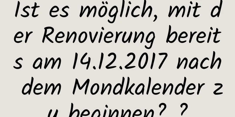 Ist es möglich, mit der Renovierung bereits am 14.12.2017 nach dem Mondkalender zu beginnen? ?