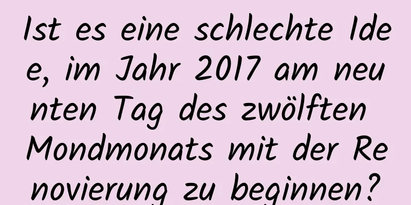 Ist es eine schlechte Idee, im Jahr 2017 am neunten Tag des zwölften Mondmonats mit der Renovierung zu beginnen?