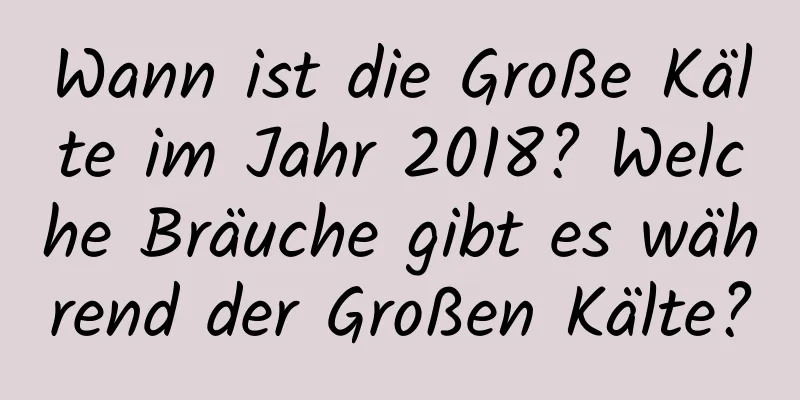 Wann ist die Große Kälte im Jahr 2018? Welche Bräuche gibt es während der Großen Kälte?