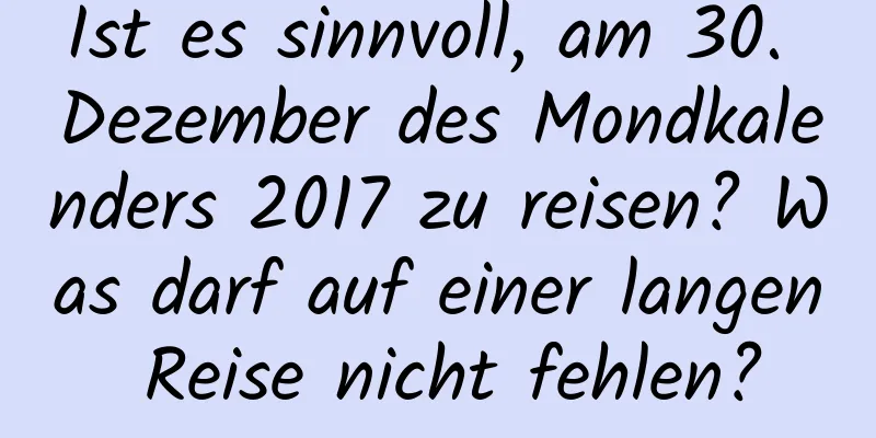 Ist es sinnvoll, am 30. Dezember des Mondkalenders 2017 zu reisen? Was darf auf einer langen Reise nicht fehlen?