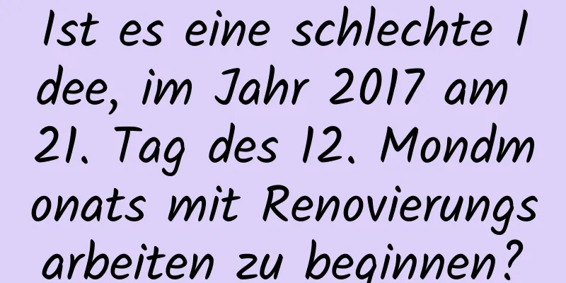 Ist es eine schlechte Idee, im Jahr 2017 am 21. Tag des 12. Mondmonats mit Renovierungsarbeiten zu beginnen?