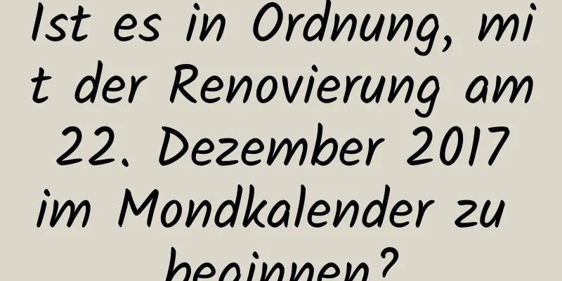 Ist es in Ordnung, mit der Renovierung am 22. Dezember 2017 im Mondkalender zu beginnen?