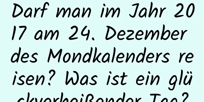 Darf man im Jahr 2017 am 24. Dezember des Mondkalenders reisen? Was ist ein glückverheißender Tag?