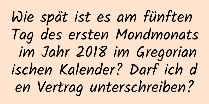 Wie spät ist es am fünften Tag des ersten Mondmonats im Jahr 2018 im Gregorianischen Kalender? Darf ich den Vertrag unterschreiben?