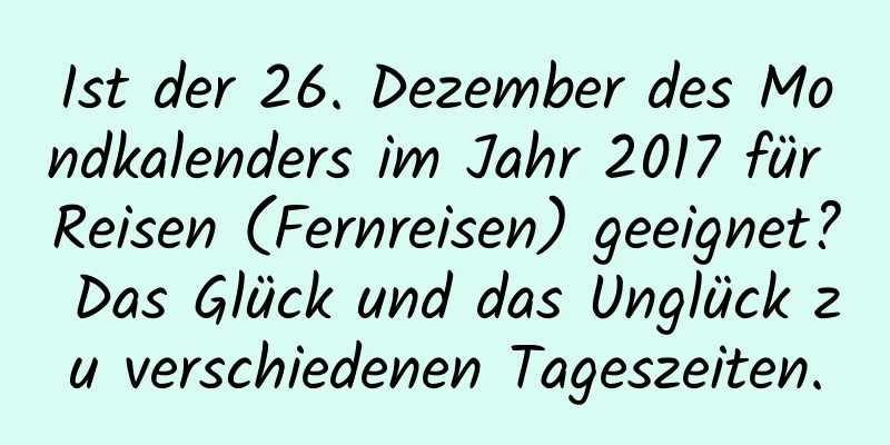 Ist der 26. Dezember des Mondkalenders im Jahr 2017 für Reisen (Fernreisen) geeignet? Das Glück und das Unglück zu verschiedenen Tageszeiten.