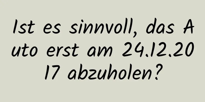 Ist es sinnvoll, das Auto erst am 24.12.2017 abzuholen?