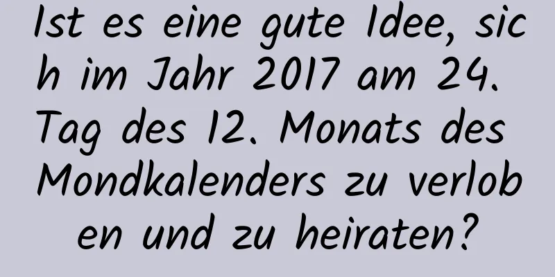 Ist es eine gute Idee, sich im Jahr 2017 am 24. Tag des 12. Monats des Mondkalenders zu verloben und zu heiraten?