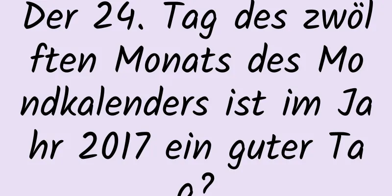 Der 24. Tag des zwölften Monats des Mondkalenders ist im Jahr 2017 ein guter Tag?